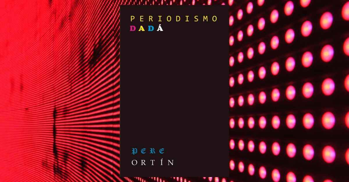 periodismo-dada-el-ensayo-de-pere-ortin-que-reinventa-la-mirada-sobre-los-medios